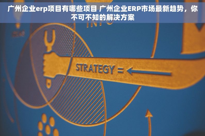 广州企业erp项目有哪些项目 广州企业ERP市场最新趋势，你不可不知的解决方案