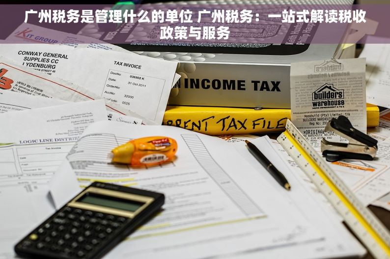 广州税务是管理什么的单位 广州税务：一站式解读税收政策与服务