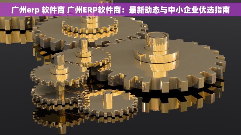 广州erp 软件商 广州ERP软件商：最新动态与中小企业优选指南