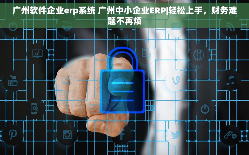 广州软件企业erp系统 广州中小企业ERP|轻松上手，财务难题不再烦