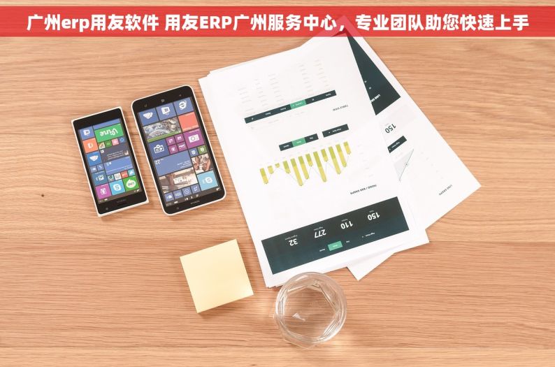 广州erp用友软件 用友ERP广州服务中心，专业团队助您快速上手