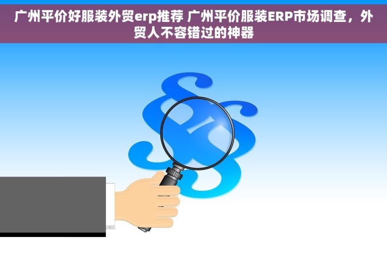 广州平价好服装外贸erp推荐 广州平价服装ERP市场调查，外贸人不容错过的神器
