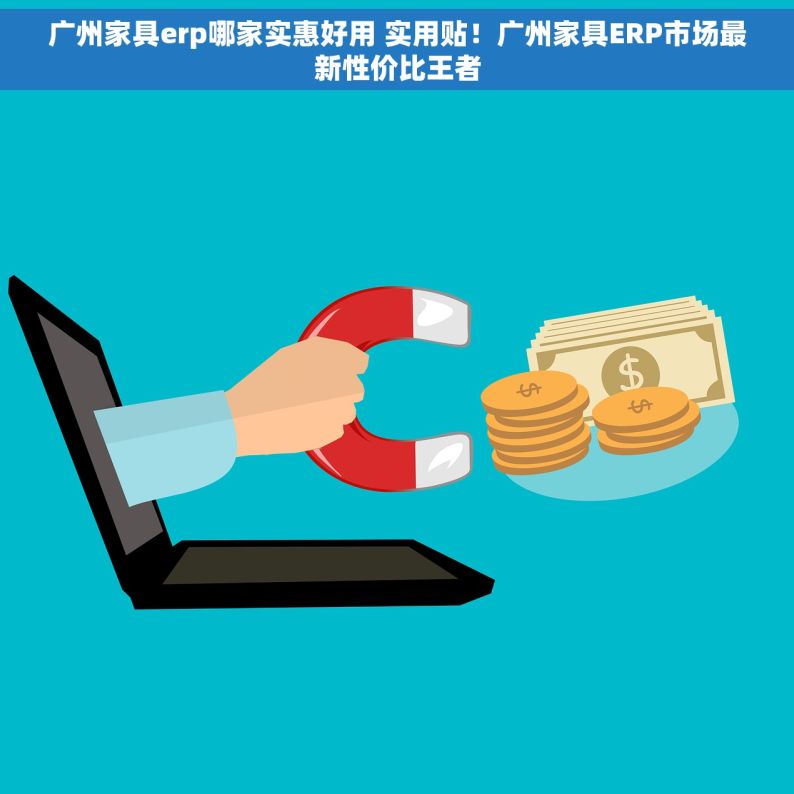 广州家具erp哪家实惠好用 实用贴！广州家具ERP市场最新性价比王者