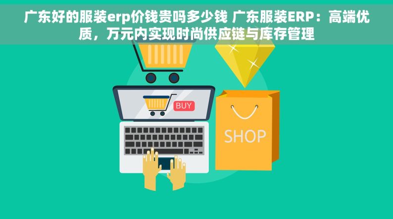 广东好的服装erp价钱贵吗多少钱 广东服装ERP：高端优质，万元内实现时尚供应链与库存管理