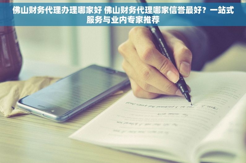 佛山财务代理办理哪家好 佛山财务代理哪家信誉最好？一站式服务与业内专家推荐