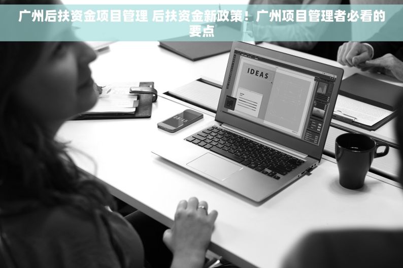 广州后扶资金项目管理 后扶资金新政策！广州项目管理者必看的要点