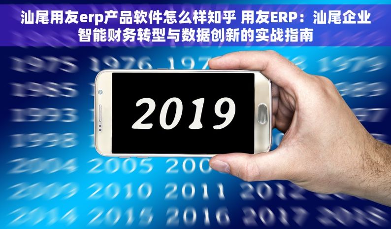 汕尾用友erp产品软件怎么样知乎 用友ERP：汕尾企业智能财务转型与数据创新的实战指南
