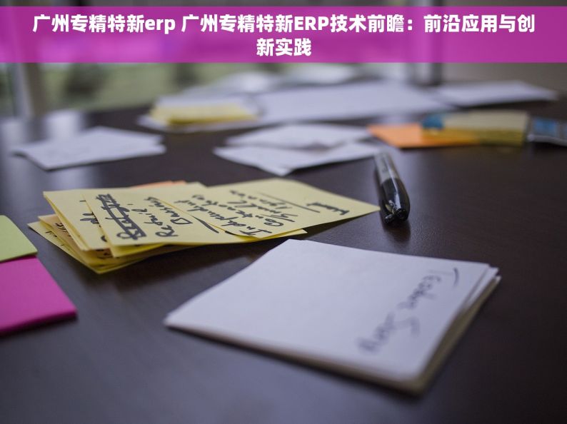 广州专精特新erp 广州专精特新ERP技术前瞻：前沿应用与创新实践