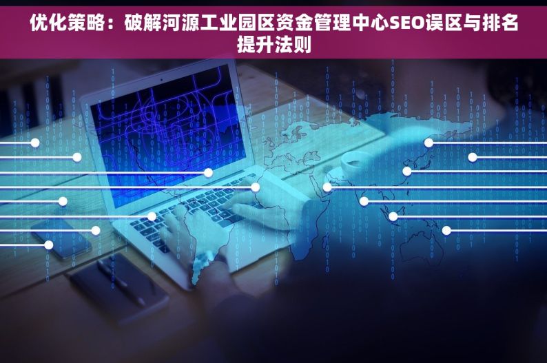 优化策略：破解河源工业园区资金管理中心SEO误区与排名提升法则