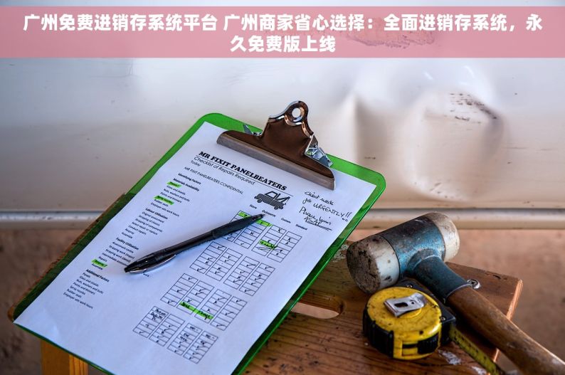 广州免费进销存系统平台 广州商家省心选择：全面进销存系统，永久免费版上线