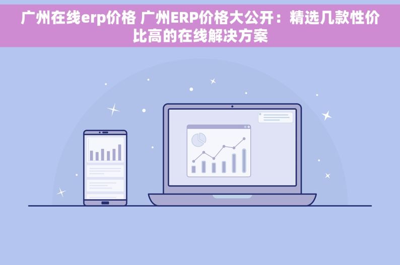 广州在线erp价格 广州ERP价格大公开：精选几款性价比高的在线解决方案