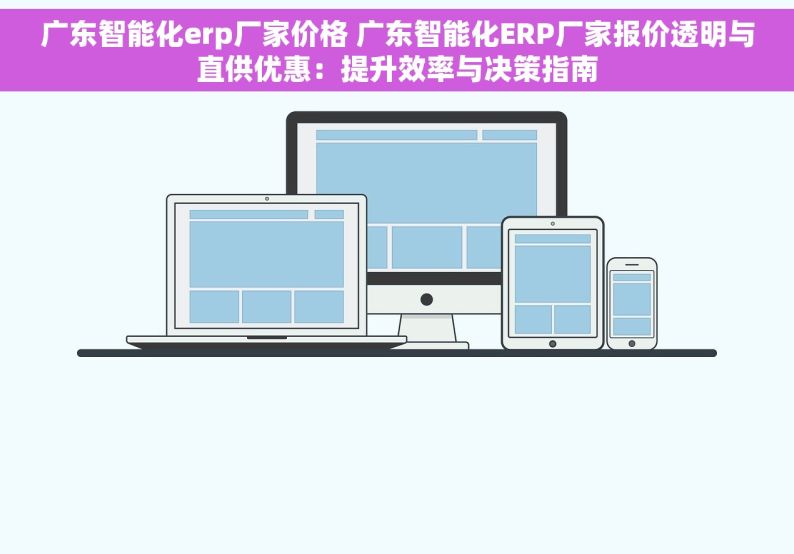 广东智能化erp厂家价格 广东智能化ERP厂家报价透明与直供优惠：提升效率与决策指南