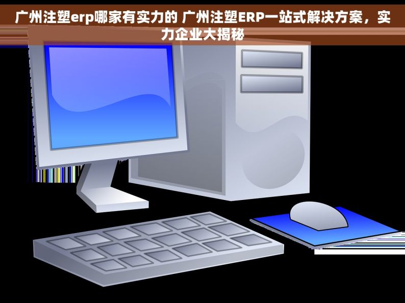 广州注塑erp哪家有实力的 广州注塑ERP一站式解决方案，实力企业大揭秘