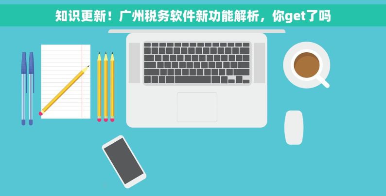 知识更新！广州税务软件新功能解析，你get了吗