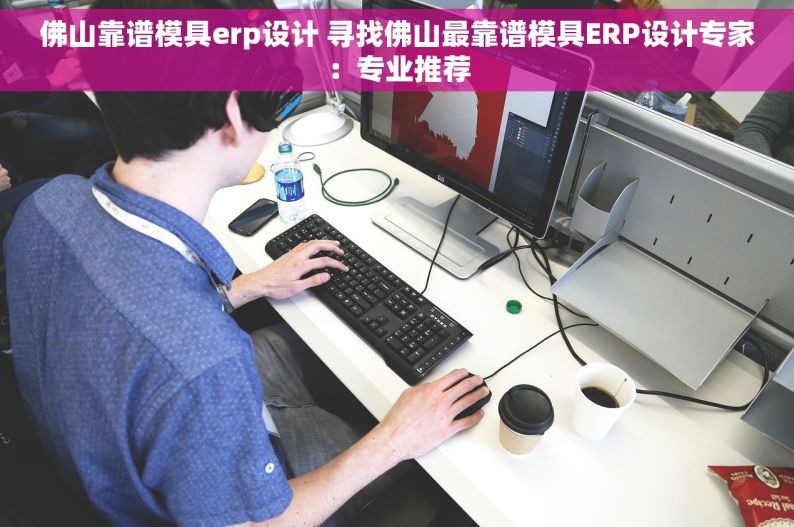 佛山靠谱模具erp设计 寻找佛山最靠谱模具ERP设计专家：专业推荐
