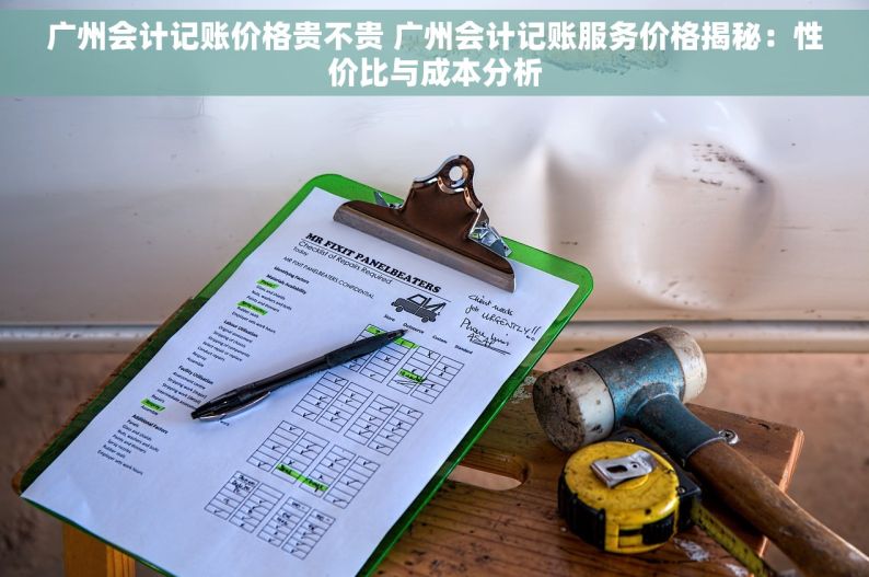 广州会计记账价格贵不贵 广州会计记账服务价格揭秘：性价比与成本分析