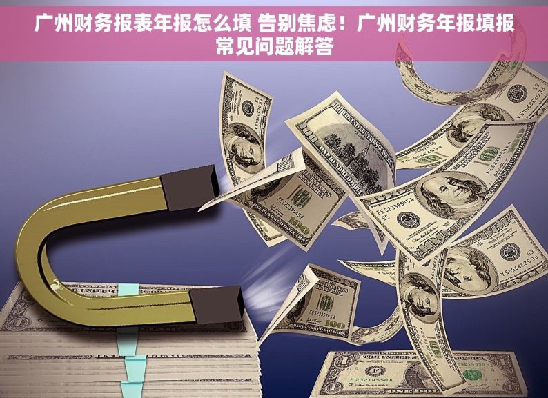 广州财务报表年报怎么填 告别焦虑！广州财务年报填报常见问题解答