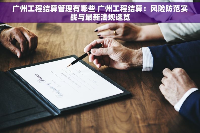 广州工程结算管理有哪些 广州工程结算：风险防范实战与最新法规速览