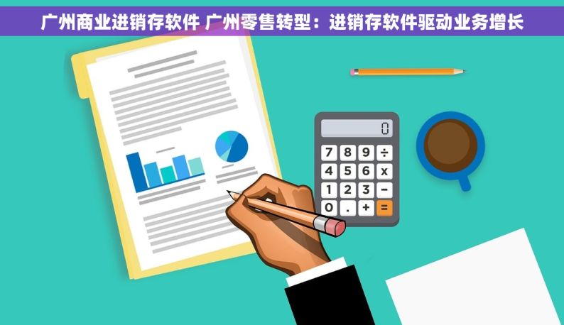 广州商业进销存软件 广州零售转型：进销存软件驱动业务增长