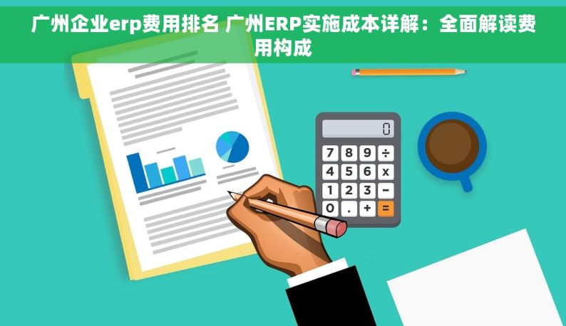 广州企业erp费用排名 广州ERP实施成本详解：全面解读费用构成