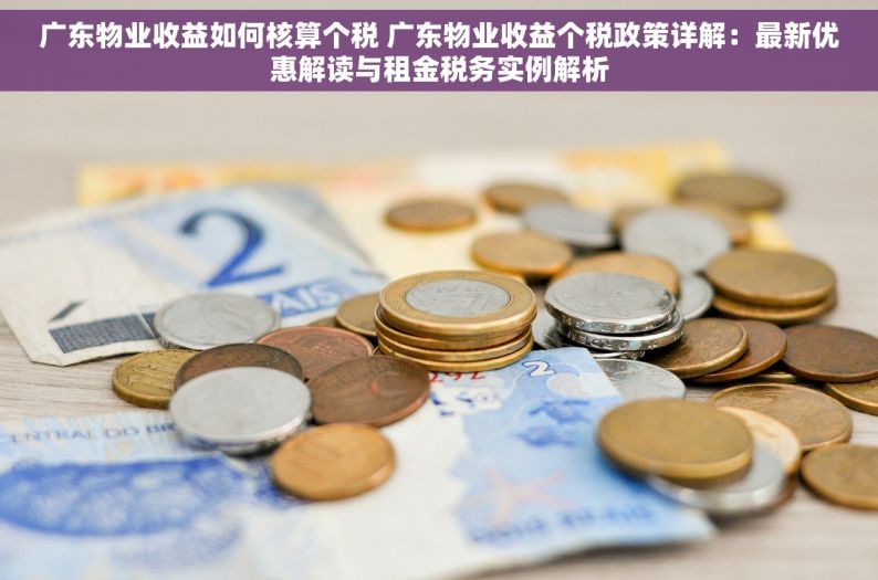 广东物业收益如何核算个税 广东物业收益个税政策详解：最新优惠解读与租金税务实例解析