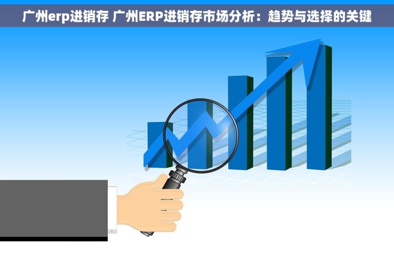 广州erp进销存 广州ERP进销存市场分析：趋势与选择的关键