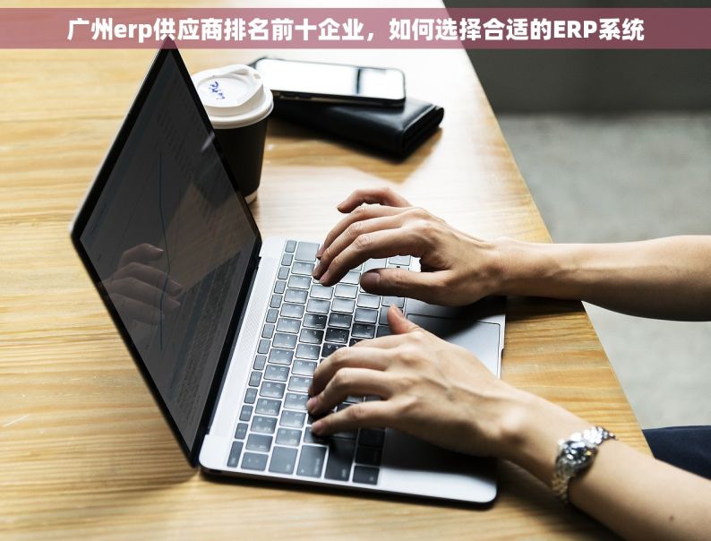 广州erp供应商排名前十企业，如何选择合适的ERP系统