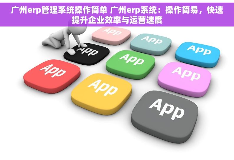 广州erp管理系统操作简单 广州erp系统：操作简易，快速提升企业效率与运营速度