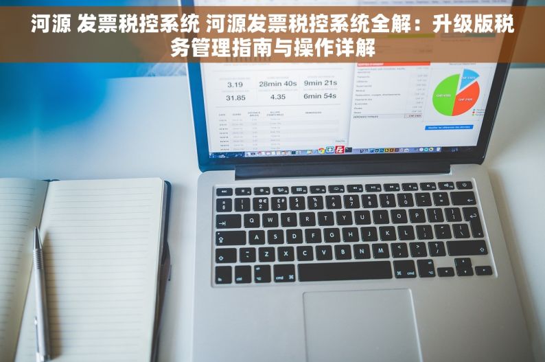 河源 发票税控系统 河源发票税控系统全解：升级版税务管理指南与操作详解