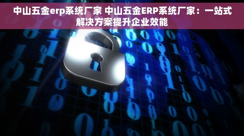 中山五金erp系统厂家 中山五金ERP系统厂家：一站式解决方案提升企业效能