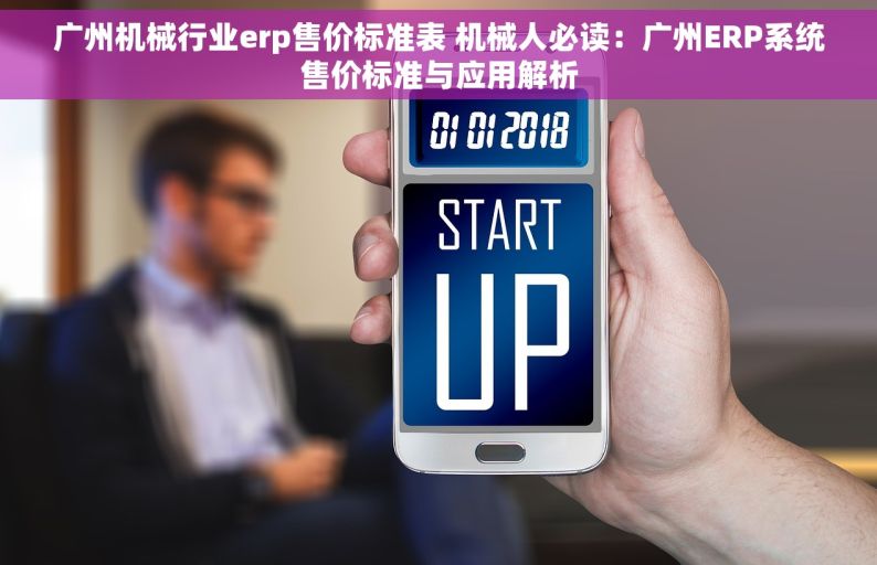 广州机械行业erp售价标准表 机械人必读：广州ERP系统售价标准与应用解析