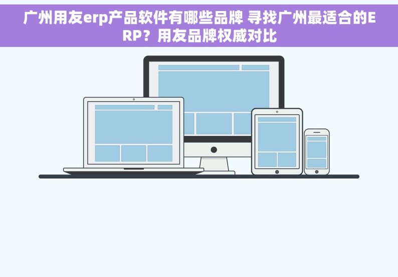 广州用友erp产品软件有哪些品牌 寻找广州最适合的ERP？用友品牌权威对比
