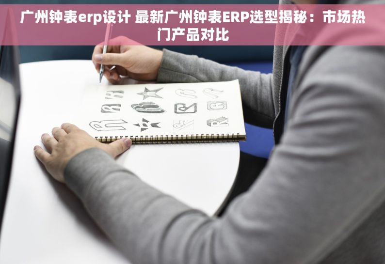 广州钟表erp设计 最新广州钟表ERP选型揭秘：市场热门产品对比