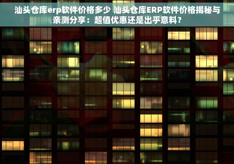 汕头仓库erp软件价格多少 汕头仓库ERP软件价格揭秘与亲测分享：超值优惠还是出乎意料？