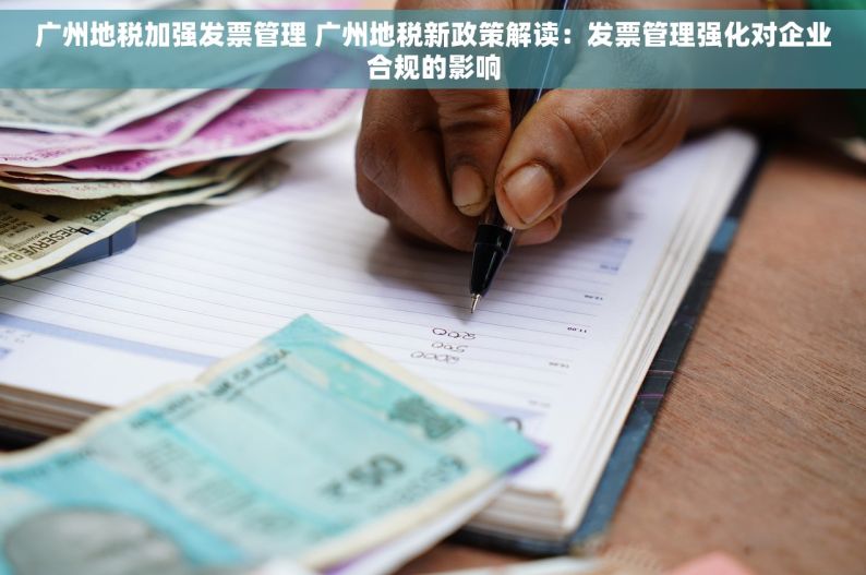 广州地税加强发票管理 广州地税新政策解读：发票管理强化对企业合规的影响
