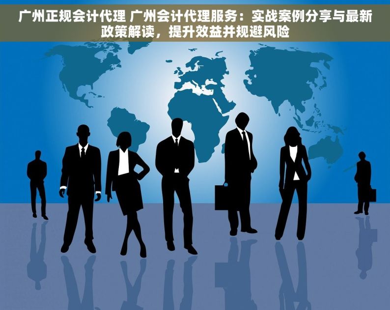 广州正规会计代理 广州会计代理服务：实战案例分享与最新政策解读，提升效益并规避风险