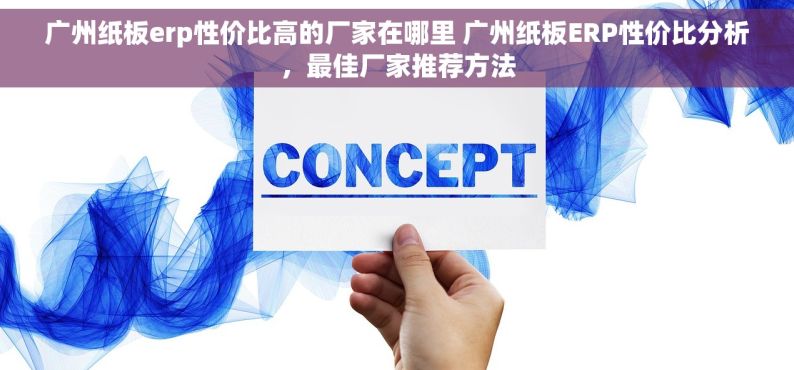 广州纸板erp性价比高的厂家在哪里 广州纸板ERP性价比分析，最佳厂家推荐方法