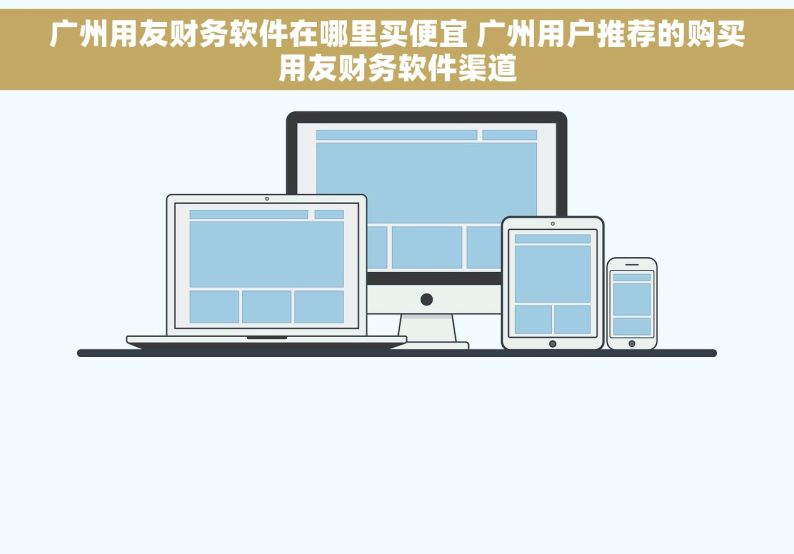 广州用友财务软件在哪里买便宜 广州用户推荐的购买用友财务软件渠道