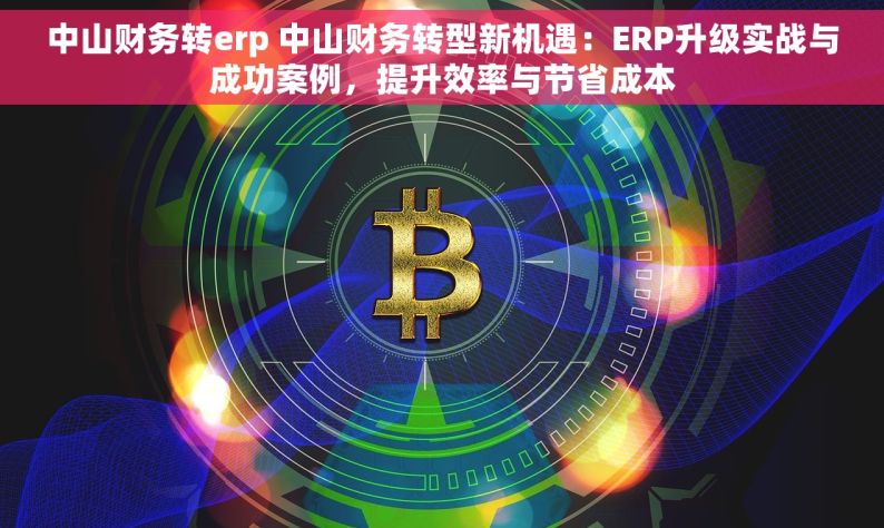 中山财务转erp 中山财务转型新机遇：ERP升级实战与成功案例，提升效率与节省成本
