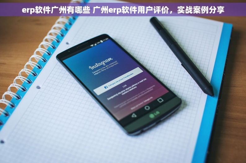 erp软件广州有哪些 广州erp软件用户评价，实战案例分享