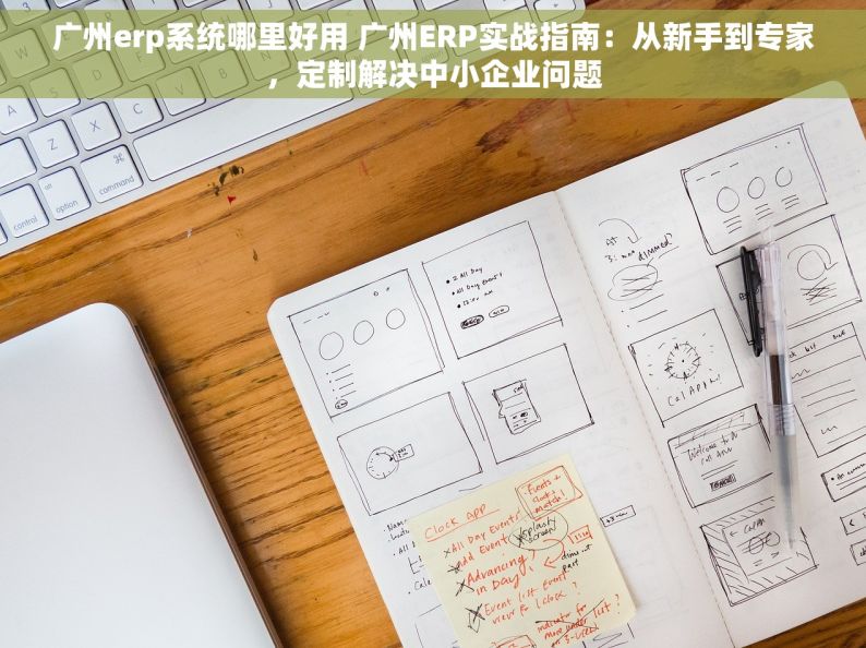 广州erp系统哪里好用 广州ERP实战指南：从新手到专家，定制解决中小企业问题