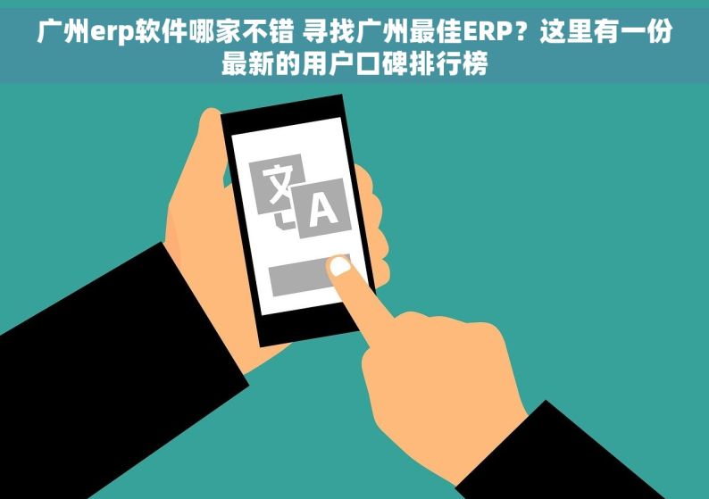 广州erp软件哪家不错 寻找广州最佳ERP？这里有一份最新的用户口碑排行榜