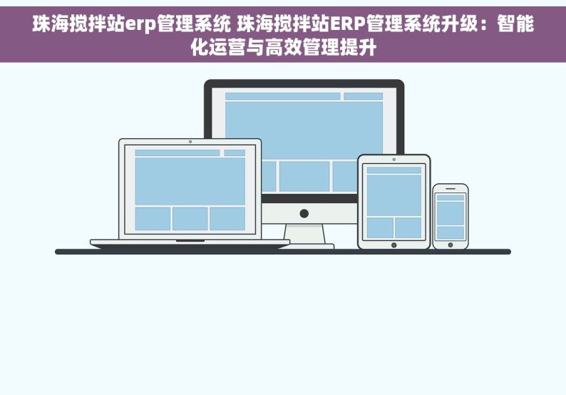 珠海搅拌站erp管理系统 珠海搅拌站ERP管理系统升级：智能化运营与高效管理提升