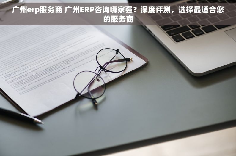 广州erp服务商 广州ERP咨询哪家强？深度评测，选择最适合您的服务商
