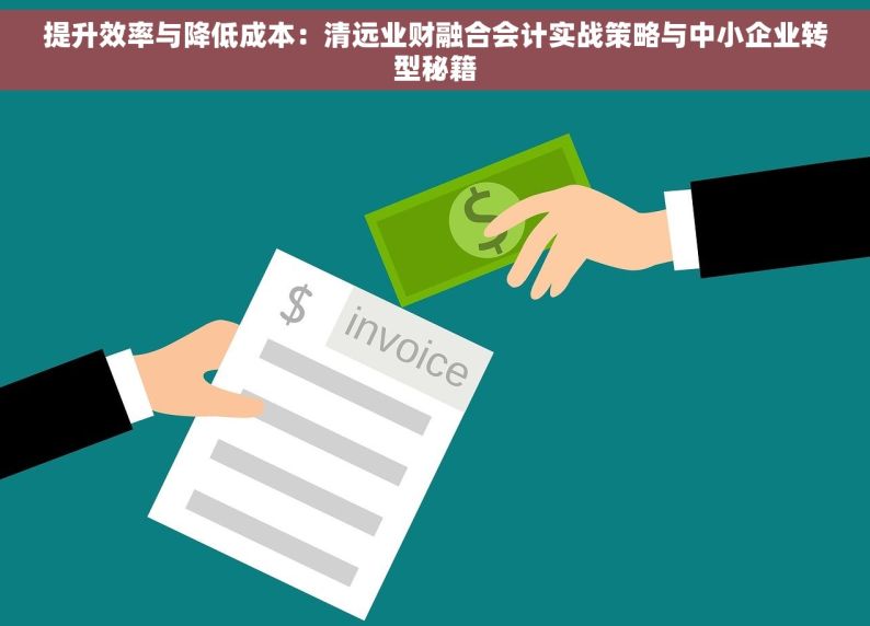 提升效率与降低成本：清远业财融合会计实战策略与中小企业转型秘籍
