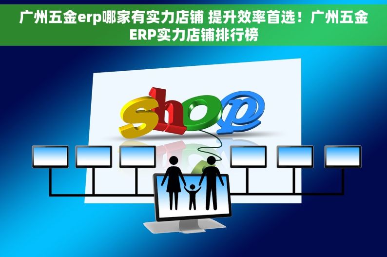 广州五金erp哪家有实力店铺 提升效率首选！广州五金ERP实力店铺排行榜