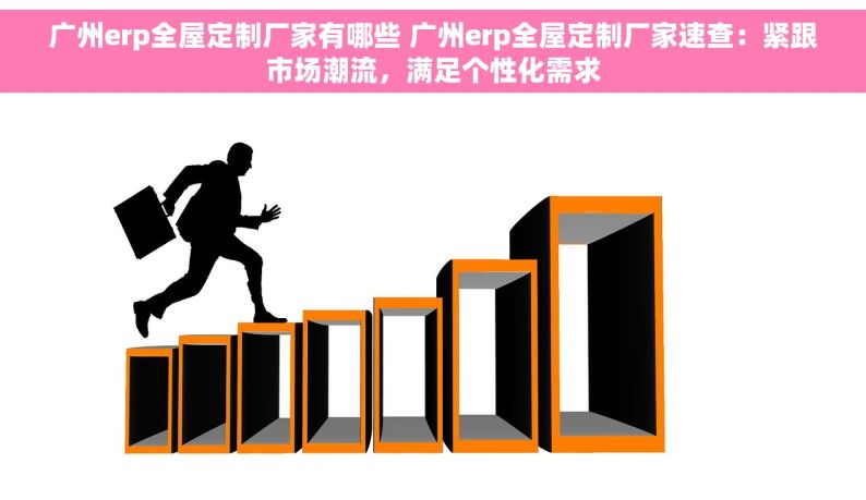 广州erp全屋定制厂家有哪些 广州erp全屋定制厂家速查：紧跟市场潮流，满足个性化需求