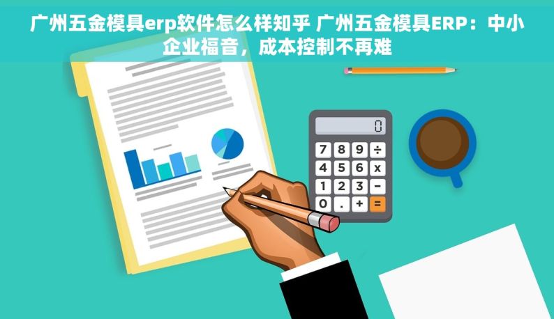 广州五金模具erp软件怎么样知乎 广州五金模具ERP：中小企业福音，成本控制不再难