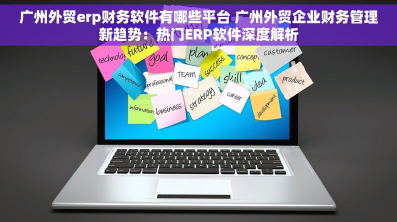 广州外贸erp财务软件有哪些平台 广州外贸企业财务管理新趋势：热门ERP软件深度解析