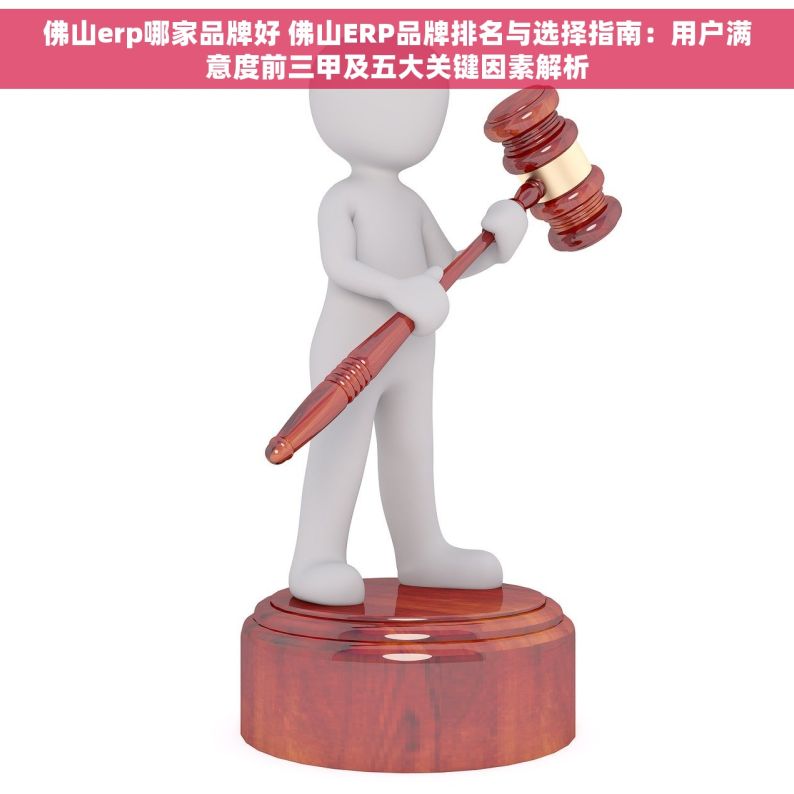 佛山erp哪家品牌好 佛山ERP品牌排名与选择指南：用户满意度前三甲及五大关键因素解析